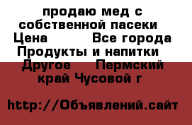 продаю мед с собственной пасеки › Цена ­ 250 - Все города Продукты и напитки » Другое   . Пермский край,Чусовой г.